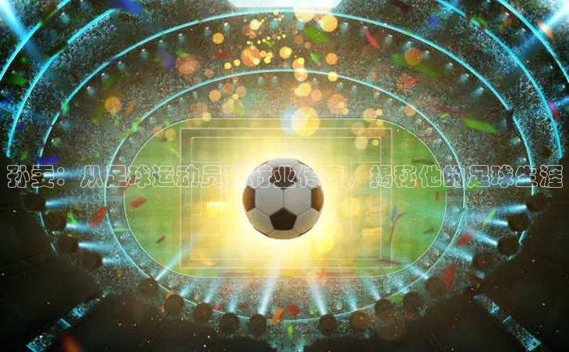 万向娱乐app官方下载百度教育孙雯：从足球运动员到行业传奇，揭秘他的足球生涯