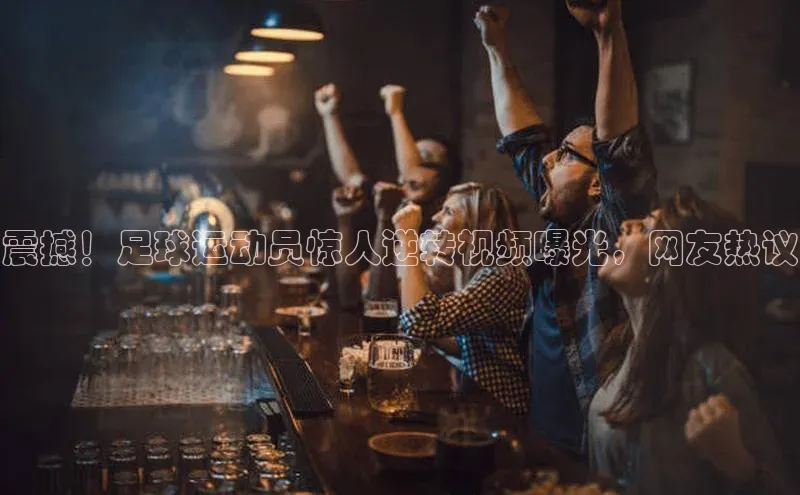 万向娱乐官方入口天键股份震撼！足球运动员惊人逆转视频曝光，网友热议