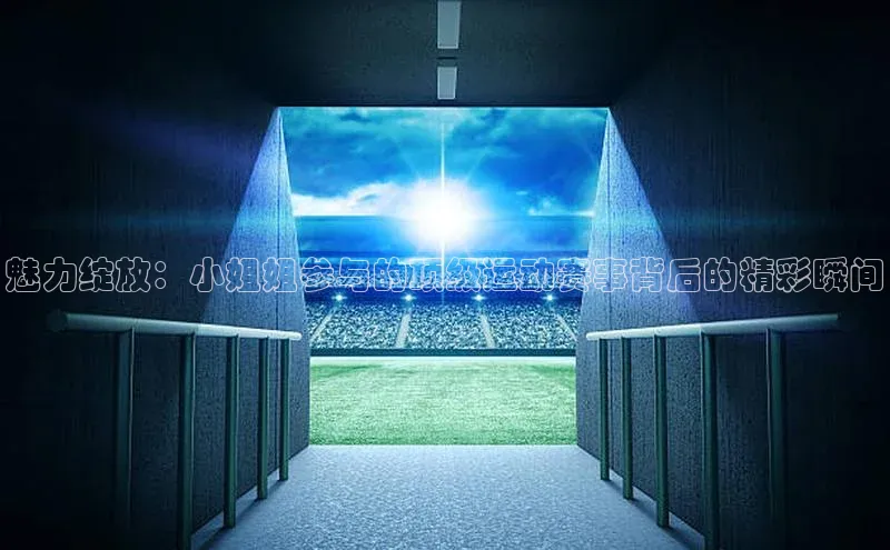 魅力绽放：小姐姐参与的顶级运动赛事背后的精彩瞬间