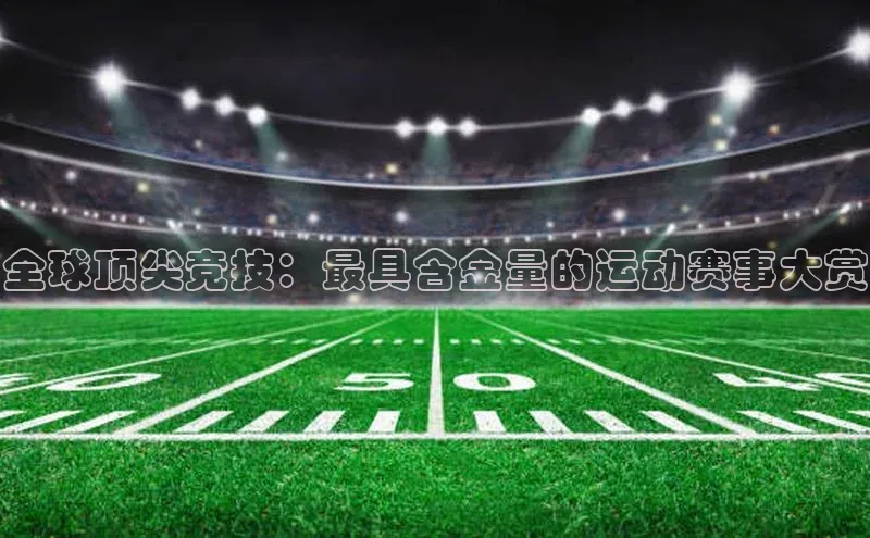 全球顶尖竞技：最具含金量的运动赛事大赏
