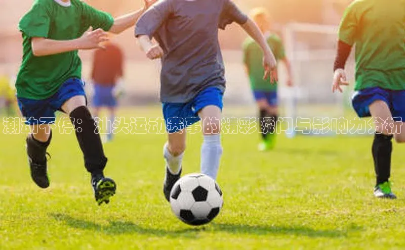 潮动不停：汕头运动赛事的精彩瞬间与影响力分析