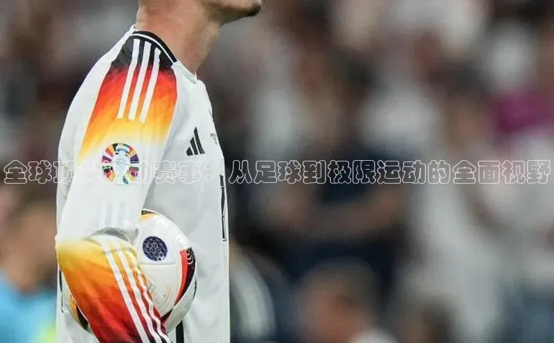 全球顶尖运动赛事：从足球到极限运动的全面视野
