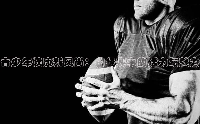 青少年健康新风尚：田径赛事的活力与魅力