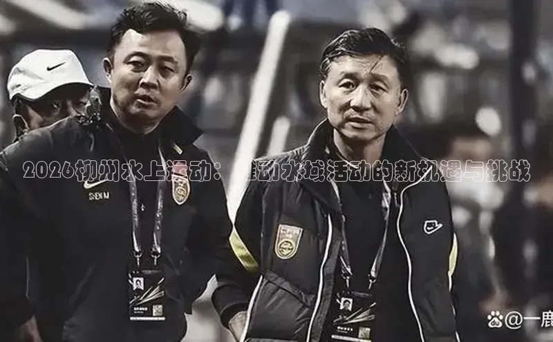 2026柳州水上运动：推动水域活动的新机遇与挑战