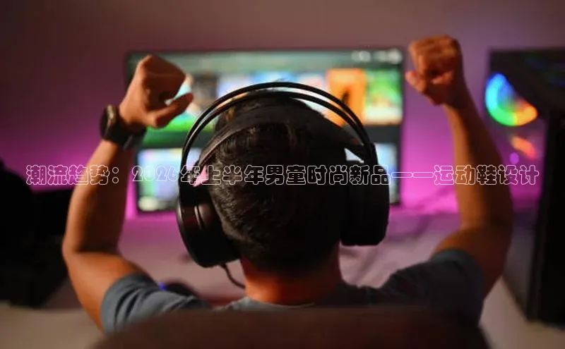 潮流趋势：2026年上半年男童时尚新品——运动鞋设计